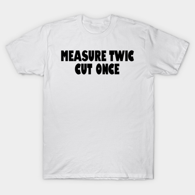 measure twice cut once tshirt